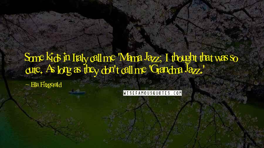 Ella Fitzgerald Quotes: Some kids in Italy call me 'Mama Jazz; I thought that was so cute. As long as they don't call me 'Grandma Jazz.'