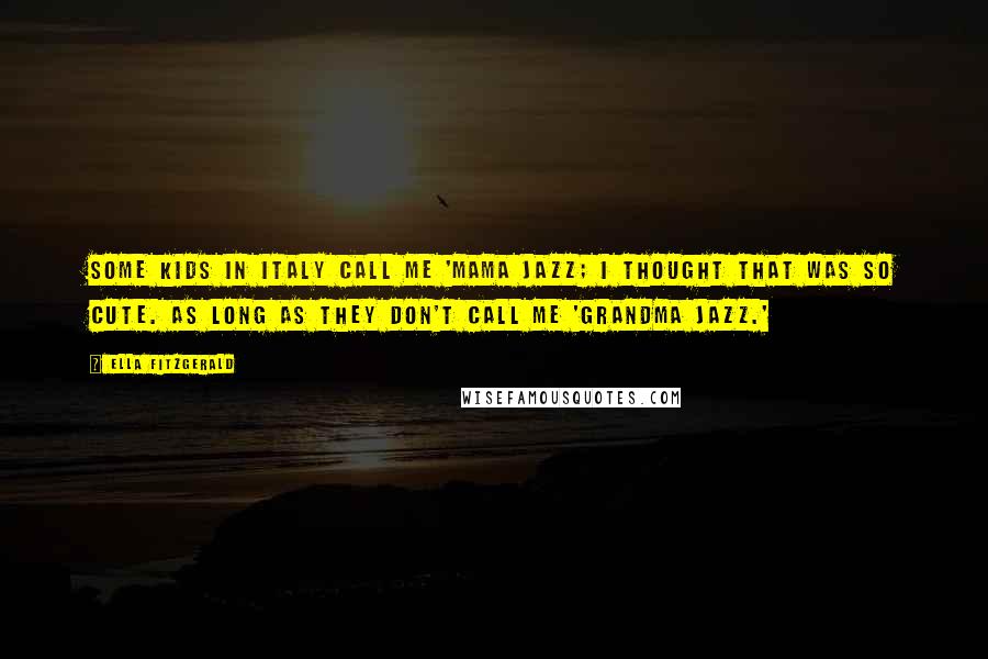 Ella Fitzgerald Quotes: Some kids in Italy call me 'Mama Jazz; I thought that was so cute. As long as they don't call me 'Grandma Jazz.'