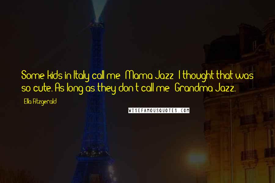 Ella Fitzgerald Quotes: Some kids in Italy call me 'Mama Jazz; I thought that was so cute. As long as they don't call me 'Grandma Jazz.'