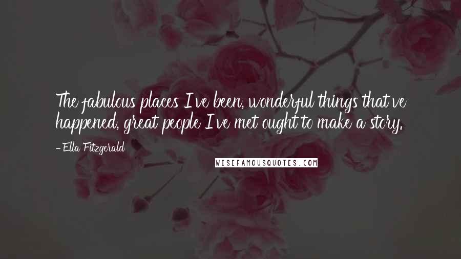 Ella Fitzgerald Quotes: The fabulous places I've been, wonderful things that've happened, great people I've met ought to make a story.