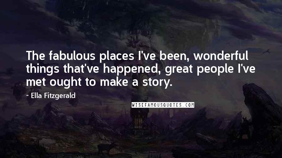 Ella Fitzgerald Quotes: The fabulous places I've been, wonderful things that've happened, great people I've met ought to make a story.