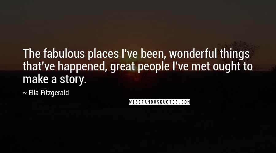 Ella Fitzgerald Quotes: The fabulous places I've been, wonderful things that've happened, great people I've met ought to make a story.