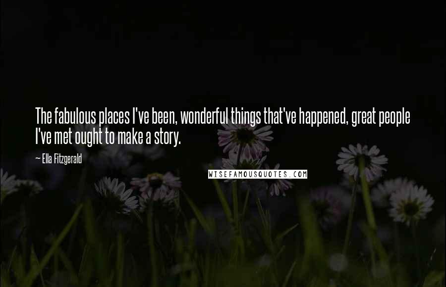 Ella Fitzgerald Quotes: The fabulous places I've been, wonderful things that've happened, great people I've met ought to make a story.