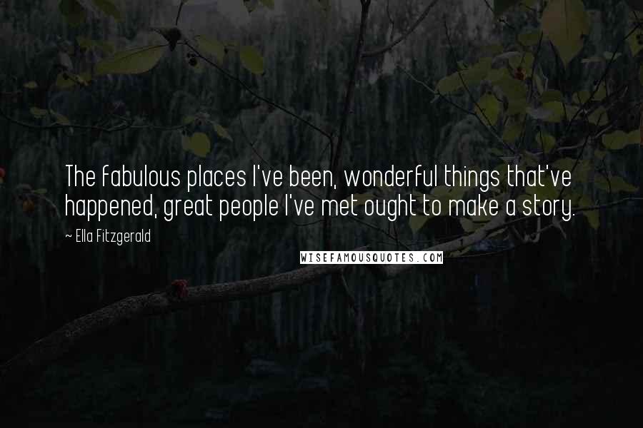 Ella Fitzgerald Quotes: The fabulous places I've been, wonderful things that've happened, great people I've met ought to make a story.