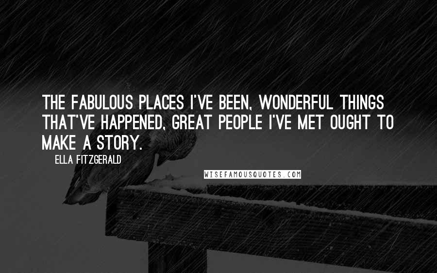 Ella Fitzgerald Quotes: The fabulous places I've been, wonderful things that've happened, great people I've met ought to make a story.