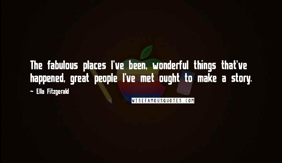 Ella Fitzgerald Quotes: The fabulous places I've been, wonderful things that've happened, great people I've met ought to make a story.
