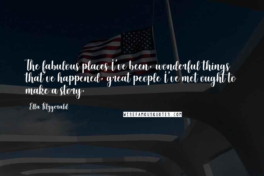 Ella Fitzgerald Quotes: The fabulous places I've been, wonderful things that've happened, great people I've met ought to make a story.