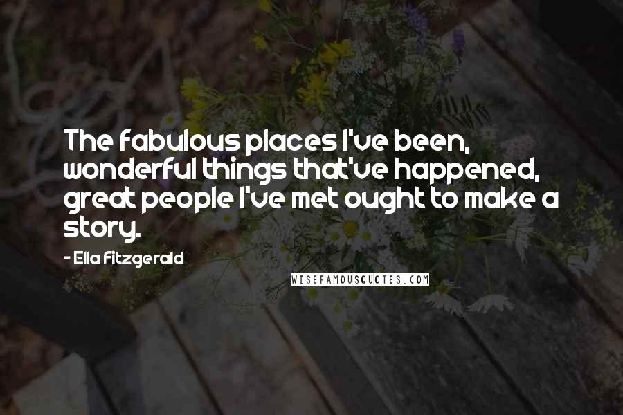 Ella Fitzgerald Quotes: The fabulous places I've been, wonderful things that've happened, great people I've met ought to make a story.