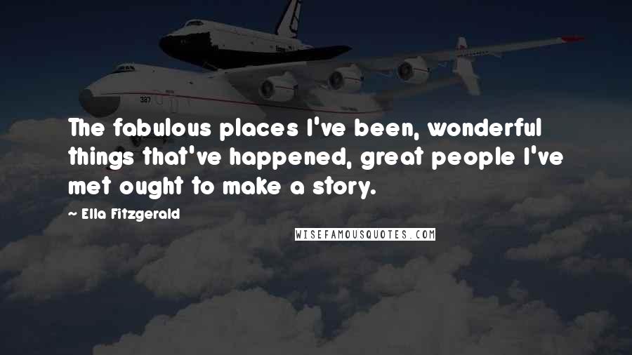 Ella Fitzgerald Quotes: The fabulous places I've been, wonderful things that've happened, great people I've met ought to make a story.