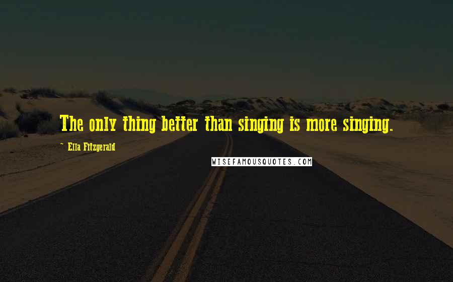 Ella Fitzgerald Quotes: The only thing better than singing is more singing.