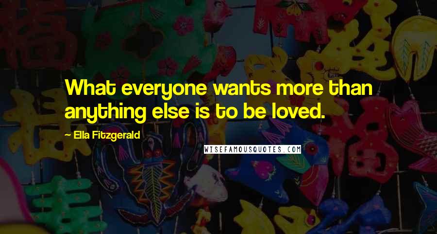 Ella Fitzgerald Quotes: What everyone wants more than anything else is to be loved.