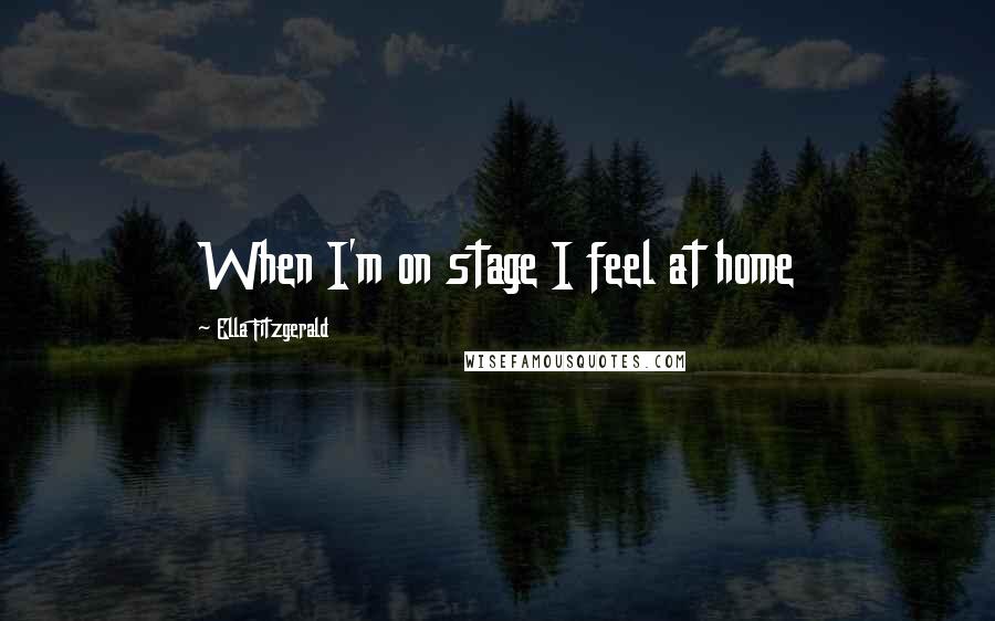 Ella Fitzgerald Quotes: When I'm on stage I feel at home