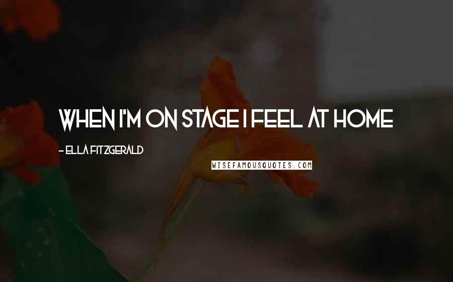 Ella Fitzgerald Quotes: When I'm on stage I feel at home