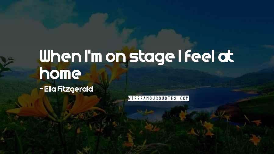 Ella Fitzgerald Quotes: When I'm on stage I feel at home