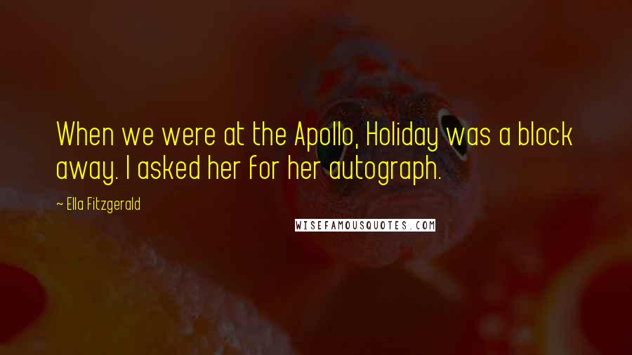 Ella Fitzgerald Quotes: When we were at the Apollo, Holiday was a block away. I asked her for her autograph.