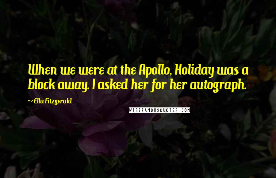 Ella Fitzgerald Quotes: When we were at the Apollo, Holiday was a block away. I asked her for her autograph.