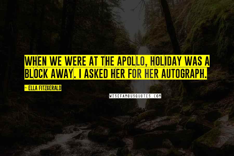 Ella Fitzgerald Quotes: When we were at the Apollo, Holiday was a block away. I asked her for her autograph.