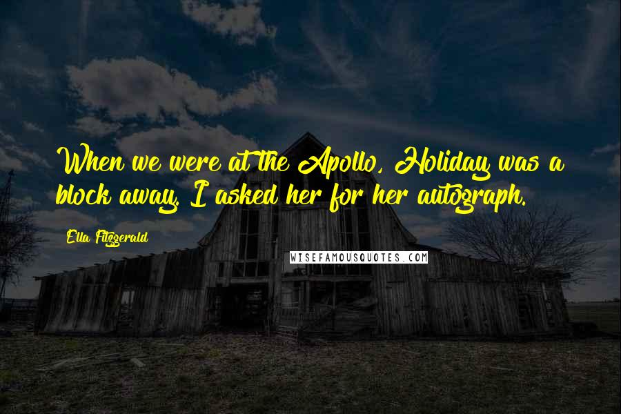 Ella Fitzgerald Quotes: When we were at the Apollo, Holiday was a block away. I asked her for her autograph.