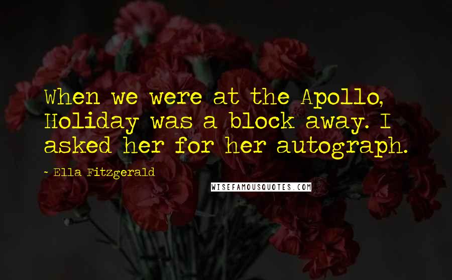 Ella Fitzgerald Quotes: When we were at the Apollo, Holiday was a block away. I asked her for her autograph.