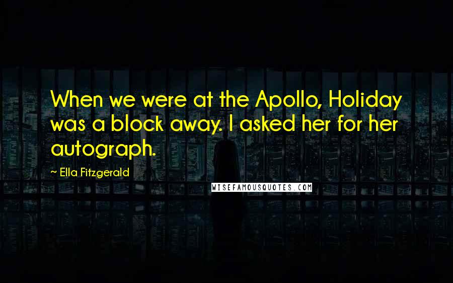 Ella Fitzgerald Quotes: When we were at the Apollo, Holiday was a block away. I asked her for her autograph.