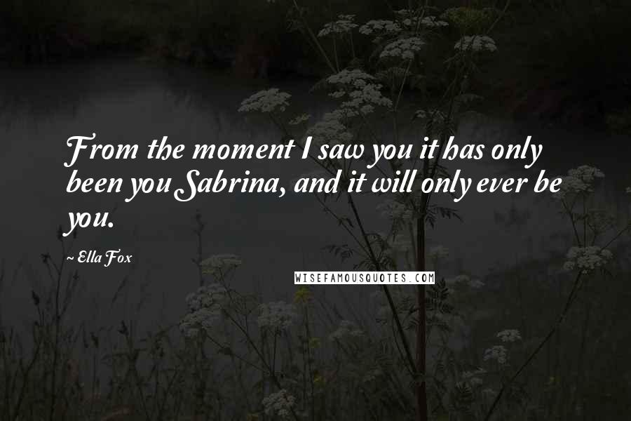 Ella Fox Quotes: From the moment I saw you it has only been you Sabrina, and it will only ever be you.