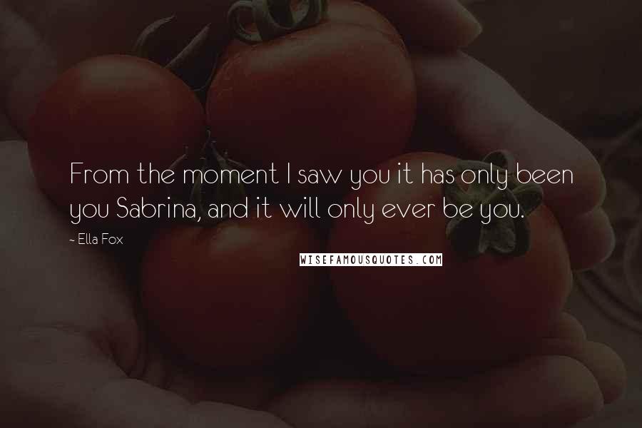 Ella Fox Quotes: From the moment I saw you it has only been you Sabrina, and it will only ever be you.