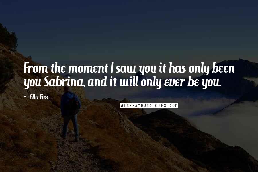 Ella Fox Quotes: From the moment I saw you it has only been you Sabrina, and it will only ever be you.