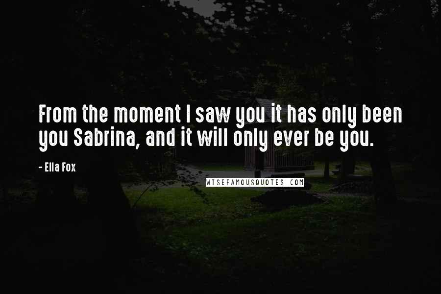 Ella Fox Quotes: From the moment I saw you it has only been you Sabrina, and it will only ever be you.