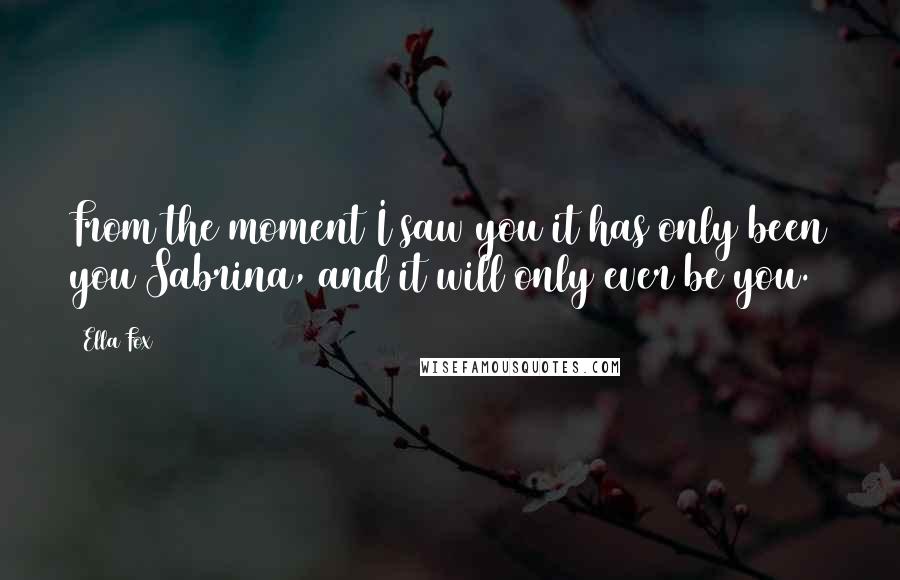 Ella Fox Quotes: From the moment I saw you it has only been you Sabrina, and it will only ever be you.