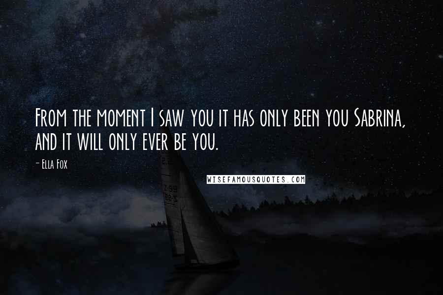 Ella Fox Quotes: From the moment I saw you it has only been you Sabrina, and it will only ever be you.