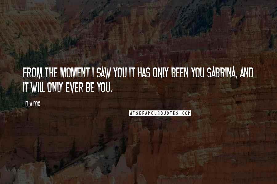 Ella Fox Quotes: From the moment I saw you it has only been you Sabrina, and it will only ever be you.