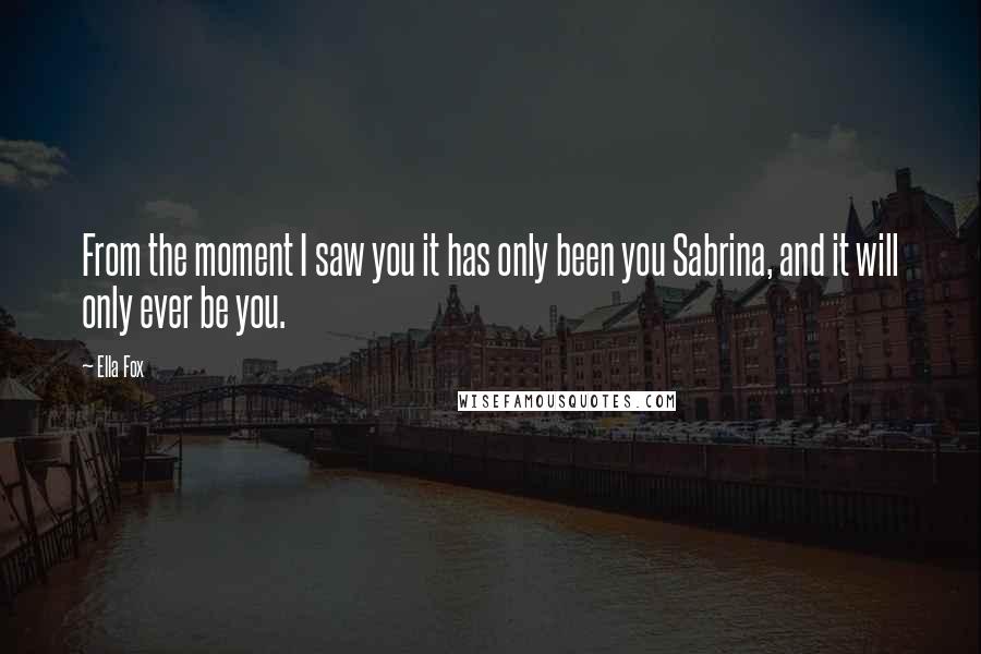 Ella Fox Quotes: From the moment I saw you it has only been you Sabrina, and it will only ever be you.