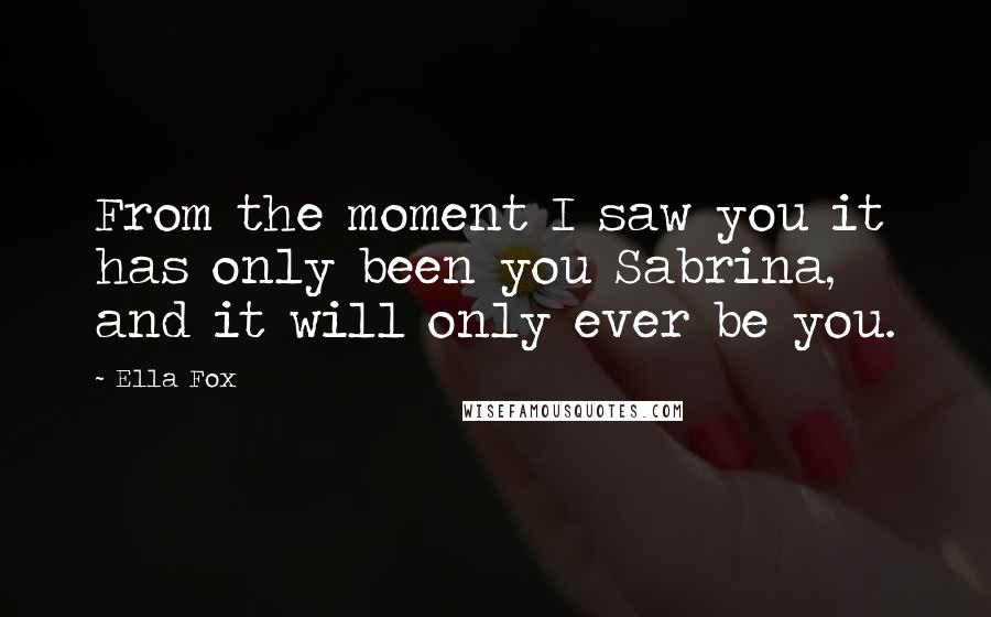 Ella Fox Quotes: From the moment I saw you it has only been you Sabrina, and it will only ever be you.