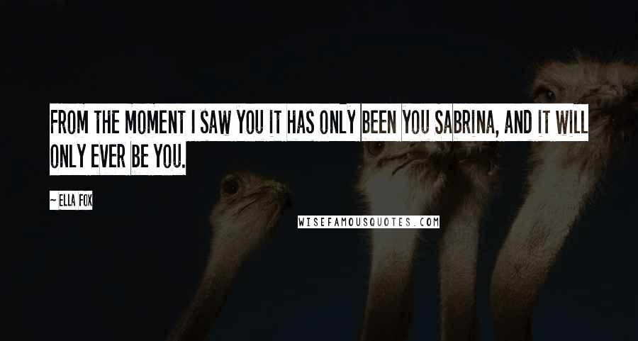 Ella Fox Quotes: From the moment I saw you it has only been you Sabrina, and it will only ever be you.