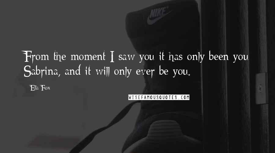 Ella Fox Quotes: From the moment I saw you it has only been you Sabrina, and it will only ever be you.