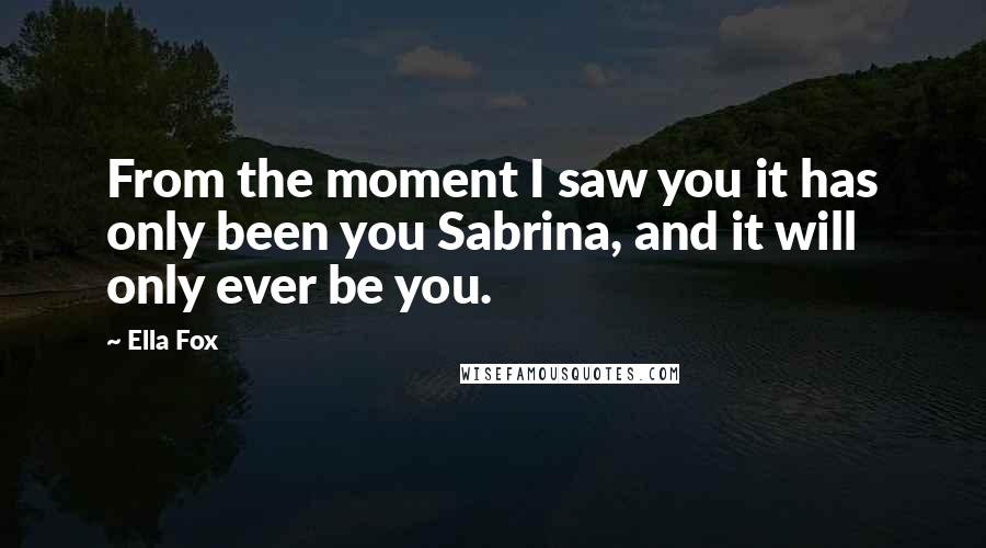 Ella Fox Quotes: From the moment I saw you it has only been you Sabrina, and it will only ever be you.