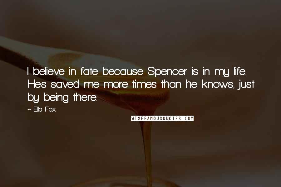 Ella Fox Quotes: I believe in fate because Spencer is in my life. He's saved me more times than he knows, just by being there.