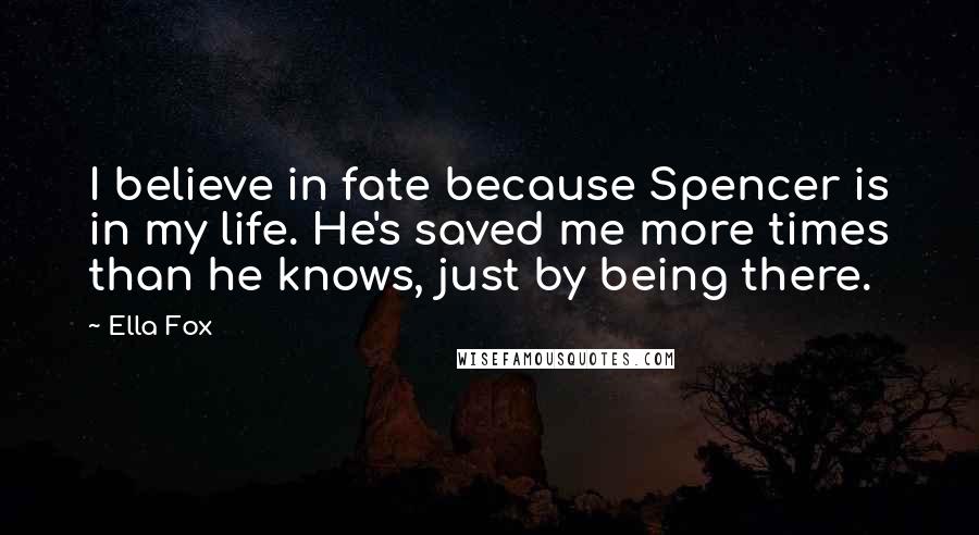 Ella Fox Quotes: I believe in fate because Spencer is in my life. He's saved me more times than he knows, just by being there.