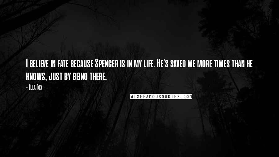 Ella Fox Quotes: I believe in fate because Spencer is in my life. He's saved me more times than he knows, just by being there.