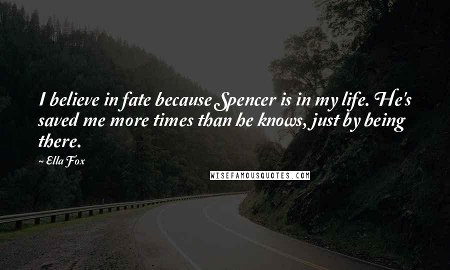 Ella Fox Quotes: I believe in fate because Spencer is in my life. He's saved me more times than he knows, just by being there.