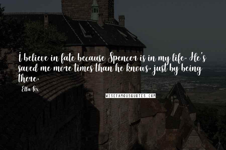 Ella Fox Quotes: I believe in fate because Spencer is in my life. He's saved me more times than he knows, just by being there.