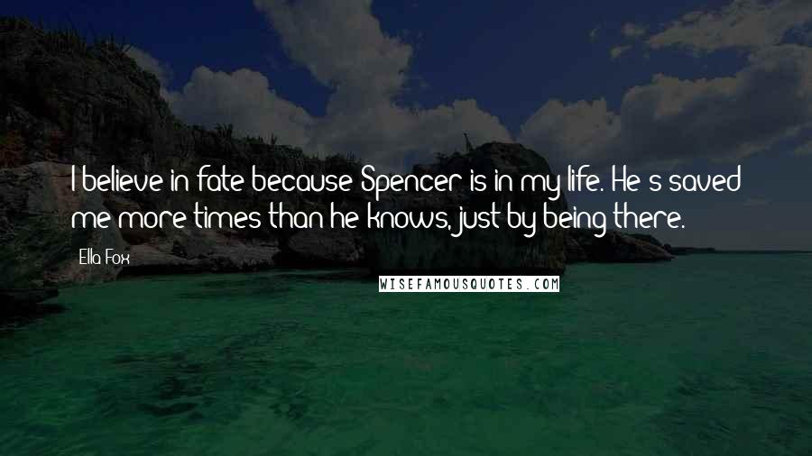Ella Fox Quotes: I believe in fate because Spencer is in my life. He's saved me more times than he knows, just by being there.
