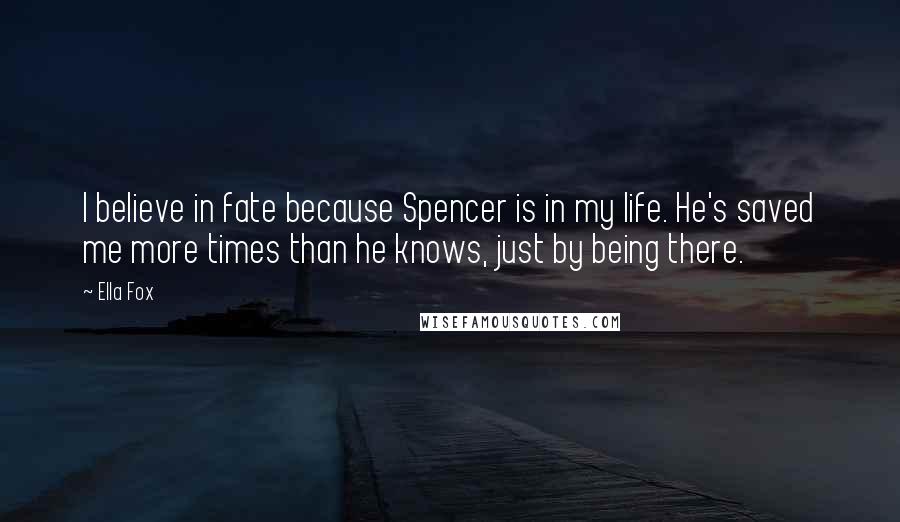 Ella Fox Quotes: I believe in fate because Spencer is in my life. He's saved me more times than he knows, just by being there.