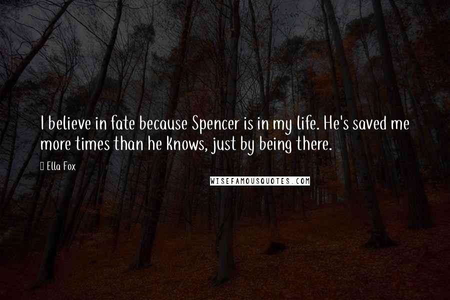 Ella Fox Quotes: I believe in fate because Spencer is in my life. He's saved me more times than he knows, just by being there.