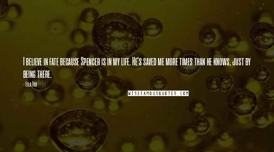 Ella Fox Quotes: I believe in fate because Spencer is in my life. He's saved me more times than he knows, just by being there.