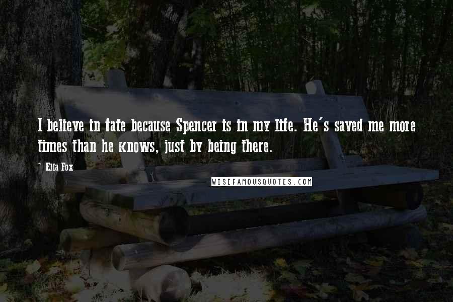 Ella Fox Quotes: I believe in fate because Spencer is in my life. He's saved me more times than he knows, just by being there.