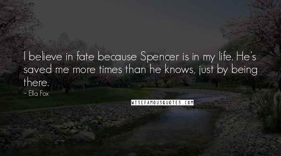 Ella Fox Quotes: I believe in fate because Spencer is in my life. He's saved me more times than he knows, just by being there.