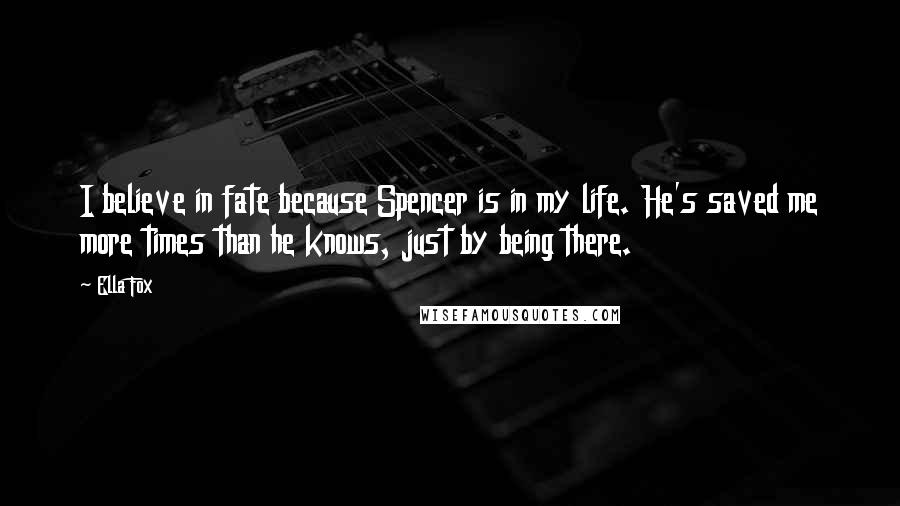 Ella Fox Quotes: I believe in fate because Spencer is in my life. He's saved me more times than he knows, just by being there.