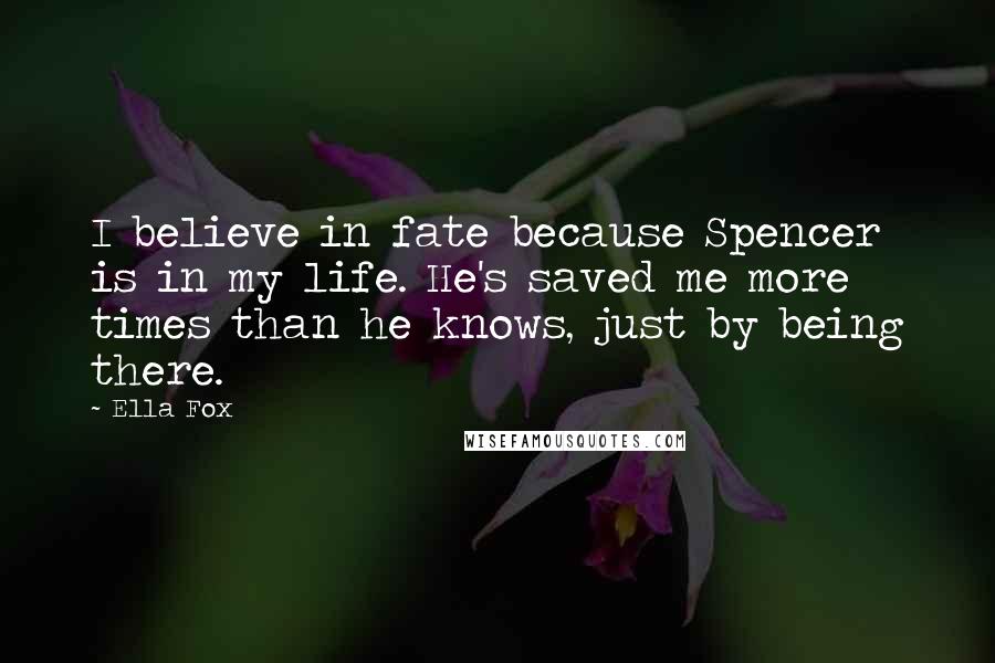 Ella Fox Quotes: I believe in fate because Spencer is in my life. He's saved me more times than he knows, just by being there.