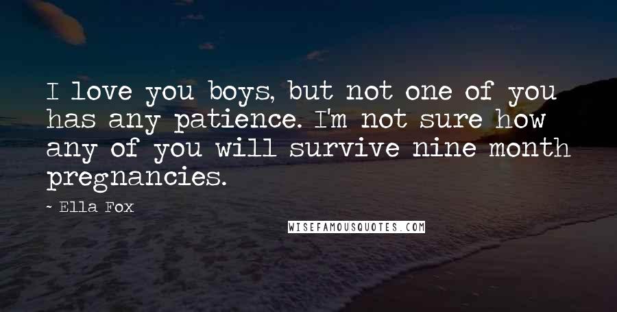 Ella Fox Quotes: I love you boys, but not one of you has any patience. I'm not sure how any of you will survive nine month pregnancies.